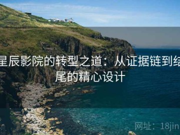 星辰影院的转型之道：从证据链到结尾的精心设计