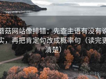 蘑菇网站像排错：先查主语有没有说实，再把肯定句改成概率句（读完更清楚）