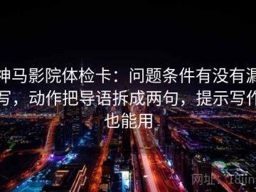 神马影院体检卡：问题条件有没有漏写，动作把导语拆成两句，提示写作也能用