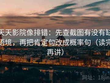 天天影院像排错：先查截图有没有缺语境，再把肯定句改成概率句（读完再讲）