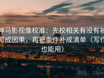 神马影视像校准：先校相关有没有被写成因果，再把条件补成清单（写作也能用）