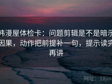 韩漫屋体检卡：问题剪辑是不是暗示因果，动作把前提补一句，提示读完再讲