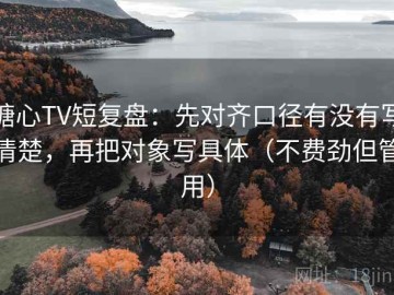 糖心TV短复盘：先对齐口径有没有写清楚，再把对象写具体（不费劲但管用）