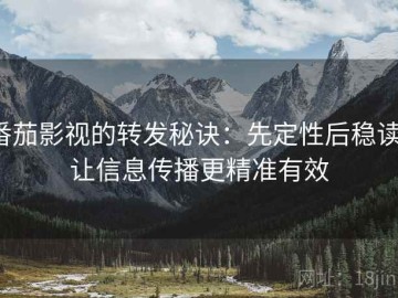 番茄影视的转发秘诀：先定性后稳读，让信息传播更精准有效