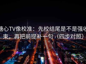 糖心TV像校准：先校结尾是不是强收束，再把前提补一句（四步对照）