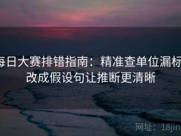 每日大赛排错指南：精准查单位漏标，改成假设句让推断更清晰