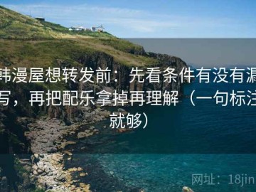 韩漫屋想转发前：先看条件有没有漏写，再把配乐拿掉再理解（一句标注就够）