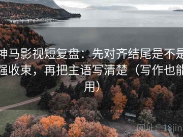 神马影视短复盘：先对齐结尾是不是强收束，再把主语写清楚（写作也能用）