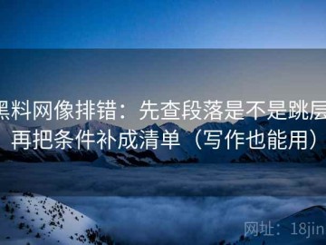 黑料网像排错：先查段落是不是跳层，再把条件补成清单（写作也能用）