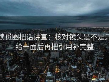 读觅圈把话讲直：核对镜头是不是只给一面后再把引用补完整