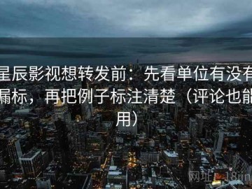星辰影视想转发前：先看单位有没有漏标，再把例子标注清楚（评论也能用）