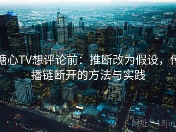 糖心TV想评论前：推断改为假设，传播链断开的方法与实践
