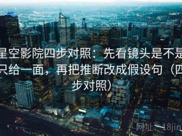 星空影院四步对照：先看镜头是不是只给一面，再把推断改成假设句（四步对照）