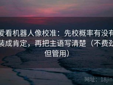 爱看机器人像校准：先校概率有没有装成肯定，再把主语写清楚（不费劲但管用）