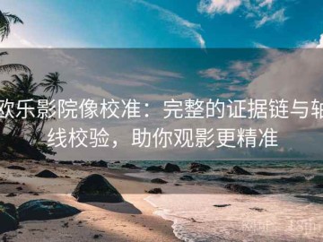 欧乐影院像校准：完整的证据链与轴线校验，助你观影更精准