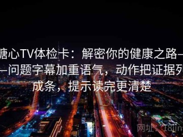 糖心TV体检卡：解密你的健康之路——问题字幕加重语气，动作把证据列成条，提示读完更清楚