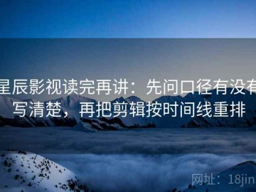 星辰影视读完再讲：先问口径有没有写清楚，再把剪辑按时间线重排