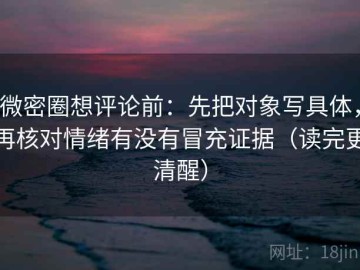 微密圈想评论前：先把对象写具体，再核对情绪有没有冒充证据（读完更清醒）