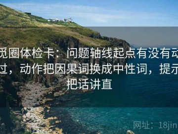 觅圈体检卡：问题轴线起点有没有动过，动作把因果词换成中性词，提示把话讲直