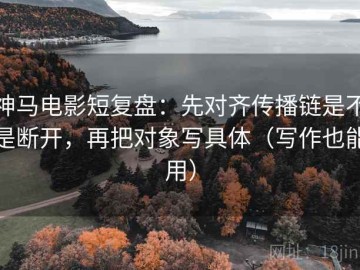 神马电影短复盘：先对齐传播链是不是断开，再把对象写具体（写作也能用）