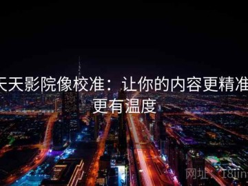 天天影院像校准：让你的内容更精准、更有温度