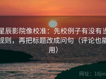 星辰影院像校准：先校例子有没有当规则，再把标题改成问句（评论也能用）