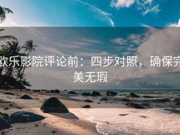 欧乐影院评论前：四步对照，确保完美无瑕