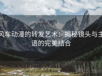 风车动漫的转发艺术：揭秘镜头与主语的完美结合