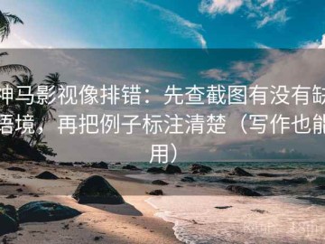 神马影视像排错：先查截图有没有缺语境，再把例子标注清楚（写作也能用）