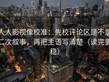 人人影视像校准：先校评论区是不是二次叙事，再把主语写清楚（读完更稳）
