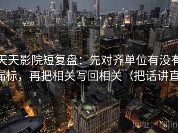 天天影院短复盘：先对齐单位有没有漏标，再把相关写回相关（把话讲直）