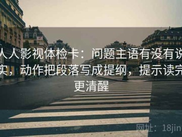 人人影视体检卡：问题主语有没有说实，动作把段落写成提纲，提示读完更清醒