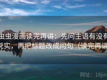 虫虫漫画读完再讲：先问主语有没有说实，再把标题改成问句（读完再讲）