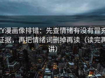 YY漫画像排错：先查情绪有没有冒充证据，再把情绪词删掉再读（读完再讲）