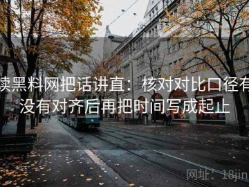 读黑料网把话讲直：核对对比口径有没有对齐后再把时间写成起止