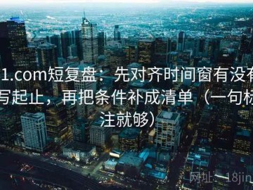 91.com短复盘：先对齐时间窗有没有写起止，再把条件补成清单（一句标注就够）