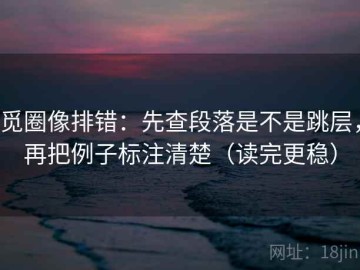 觅圈像排错：先查段落是不是跳层，再把例子标注清楚（读完更稳）