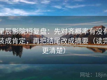 星辰影院短复盘：先对齐概率有没有装成肯定，再把结尾改成摘要（读完更清楚）