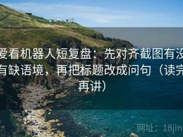 爱看机器人短复盘：先对齐截图有没有缺语境，再把标题改成问句（读完再讲）