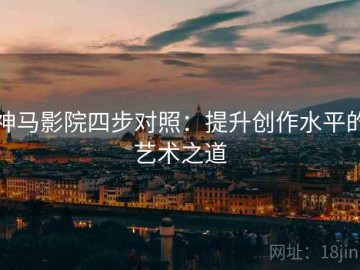 神马影院四步对照：提升创作水平的艺术之道