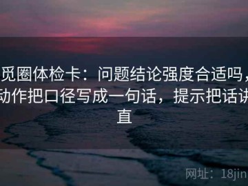 觅圈体检卡：问题结论强度合适吗，动作把口径写成一句话，提示把话讲直