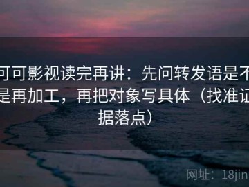 可可影视读完再讲：先问转发语是不是再加工，再把对象写具体（找准证据落点）