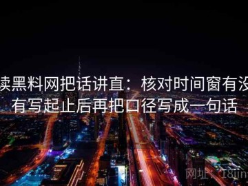 读黑料网把话讲直：核对时间窗有没有写起止后再把口径写成一句话