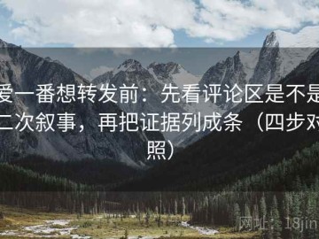 爱一番想转发前：先看评论区是不是二次叙事，再把证据列成条（四步对照）
