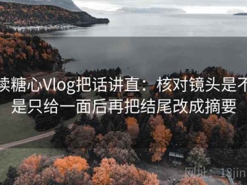 读糖心Vlog把话讲直：核对镜头是不是只给一面后再把结尾改成摘要