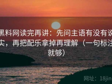 黑料网读完再讲：先问主语有没有说实，再把配乐拿掉再理解（一句标注就够）