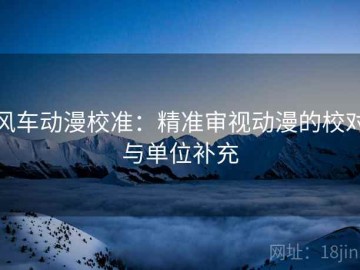 风车动漫校准：精准审视动漫的校对与单位补充