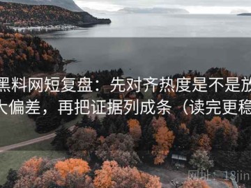 黑料网短复盘：先对齐热度是不是放大偏差，再把证据列成条（读完更稳）