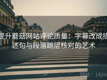 提升蘑菇网站评论质量：字幕改成描述句与段落跳层核对的艺术