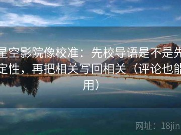 星空影院像校准：先校导语是不是先定性，再把相关写回相关（评论也能用）